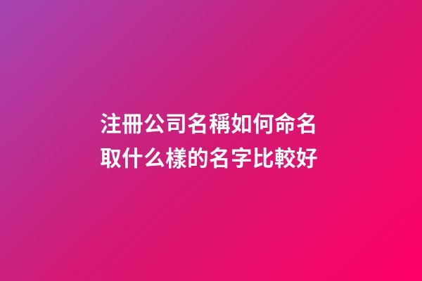 注冊公司名稱如何命名 取什么樣的名字比較好-第1張-公司起名-玄機派